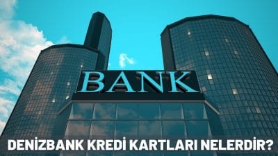 Denizbank Kredi Kartları Nelerdir? Başvuru ve Limit Arttırma