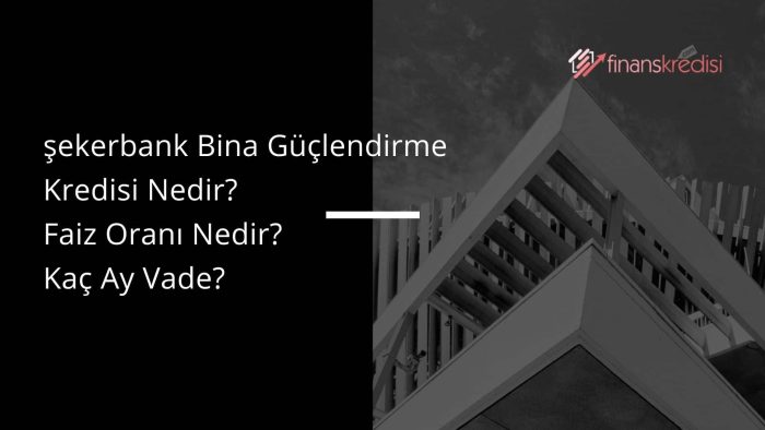 Şeker Bank Bina Güçlendirme Kredisi Nedir? Faiz Oranı Nedir? Kaç Ay Vade?