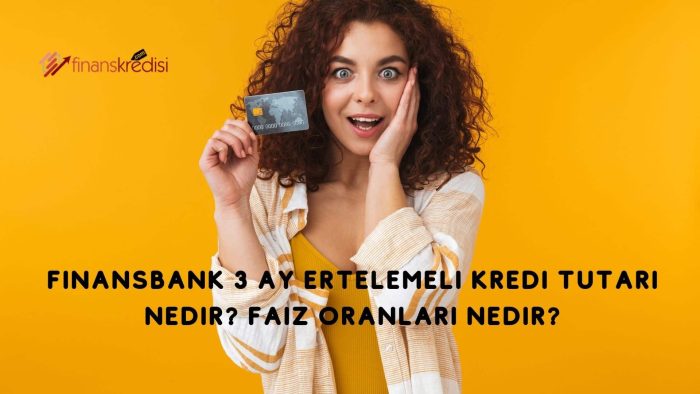 Finansbank 3 Ay Ertelemeli Kredi Tutarı Nedir? Faiz Oranları Nedir?