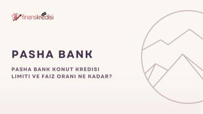 PASHA Bank Konut Kredisi Limiti ve Faiz Oranı Ne Kadar?